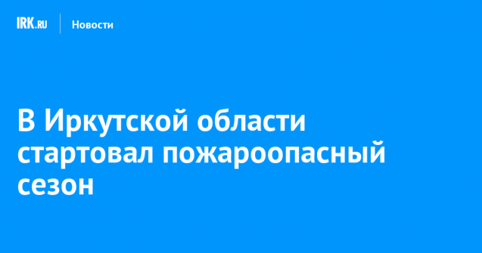 В Иркутской области стартовал пожароопасный сезон