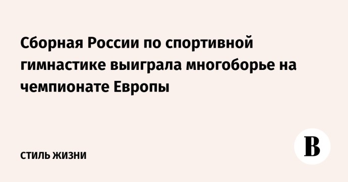 Сборная России по спортивной гимнастике выиграла многоборье на чемпионате Европы Сборная России по спортивной гимнастике выиграла многоборье на чемпионате Европы