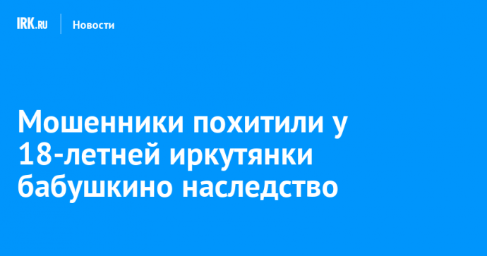 Мошенники похитили у 18-летней иркутянки бабушкино наследство