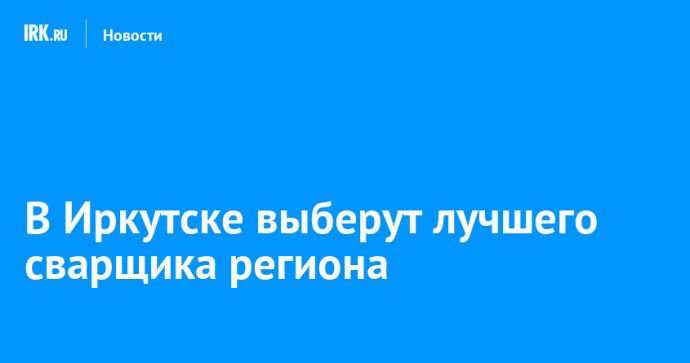 В Иркутске выберут лучшего сварщика региона