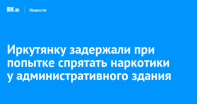 Иркутянку задержали при попытке спрятать наркотики у административного здания