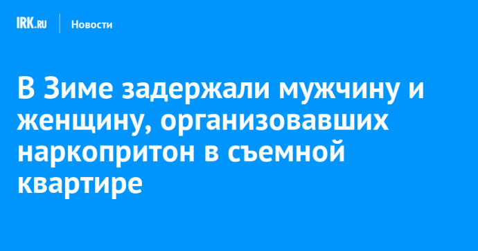 В Зиме задержали мужчину и женщину, организовавших наркопритон в съемной квартире