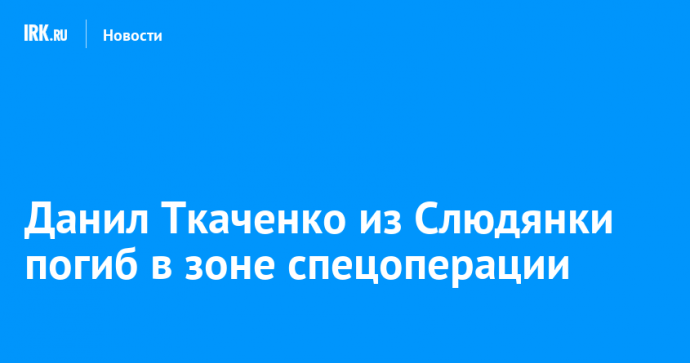 Данил Ткаченко из Слюдянки погиб в зоне спецоперации