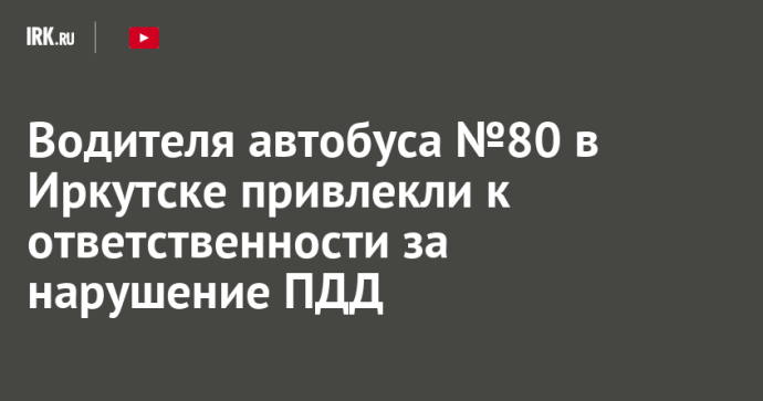 Водителя автобуса №80 в Иркутске привлекли к ответственности за нарушение ПДД Водителя автобуса №80 в Иркутске привлекли к ответственности за нарушение ПДД
