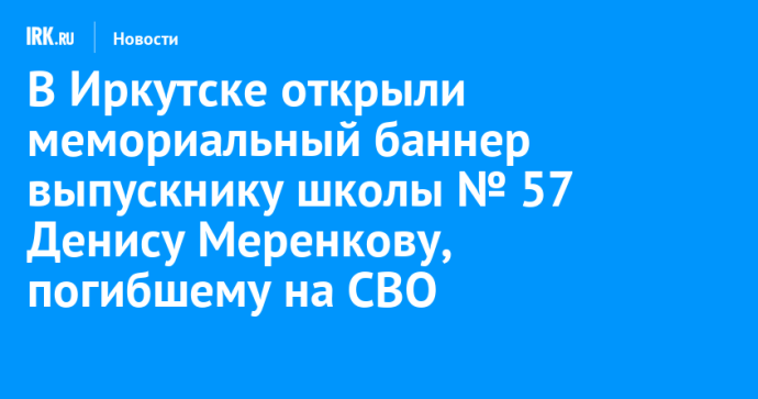 В Иркутске открыли мемориальный баннер выпускнику школы № 57 Денису Меренкову, погибшему на СВО