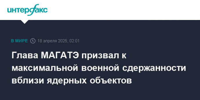 Глава МАГАТЭ призвал к максимальной военной сдержанности вблизи ядерных объектов