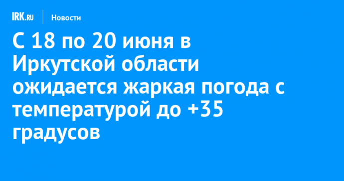 С 18 по 20 июня в Иркутской области ожидается жаркая погода с температурой до +35 градусов