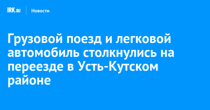 Грузовой поезд и легковой автомобиль столкнулись на переезде в Усть-Кутском районе