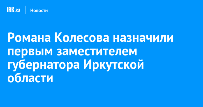 Романа Колесова назначили первым заместителем губернатора Иркутской области