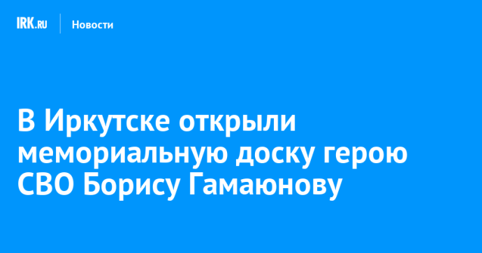 В Иркутске открыли мемориальную доску герою СВО Борису Гамаюнову В Иркутске открыли мемориальную доску герою СВО Борису Гамаюнову