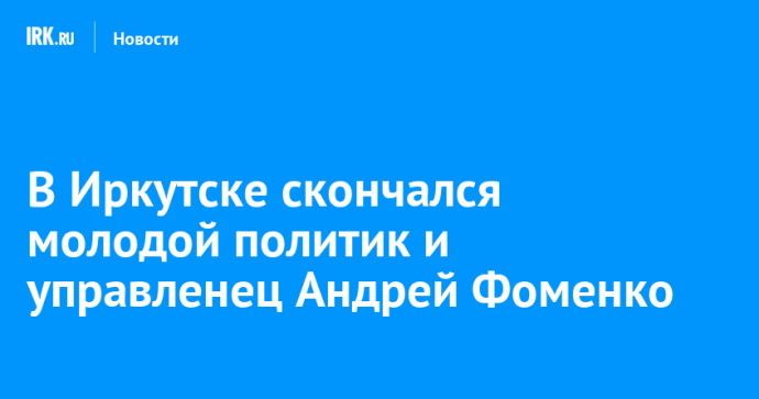 В Иркутске скончался молодой политик и управленец Андрей Фоменко В Иркутске скончался молодой политик и управленец Андрей Фоменко