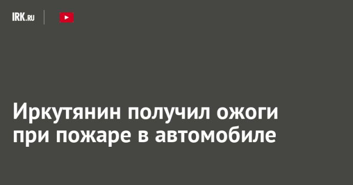 Иркутянин получил ожоги при пожаре в автомобиле