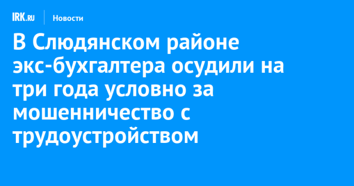 В Слюдянском районе экс-бухгалтера осудили на три года условно за мошенничество с трудоустройством