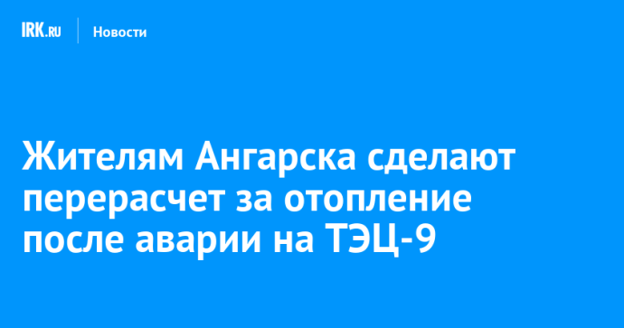 Жителям Ангарска сделают перерасчет за отопление после аварии на ТЭЦ-9 Жителям Ангарска сделают перерасчет за отопление после аварии на ТЭЦ-9