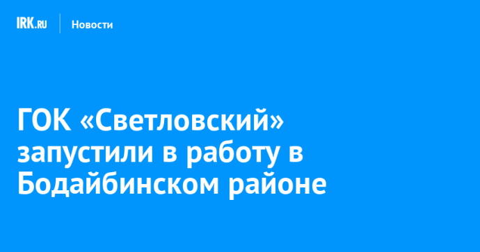 ГОК «Светловский» запустили в работу в Бодайбинском районе