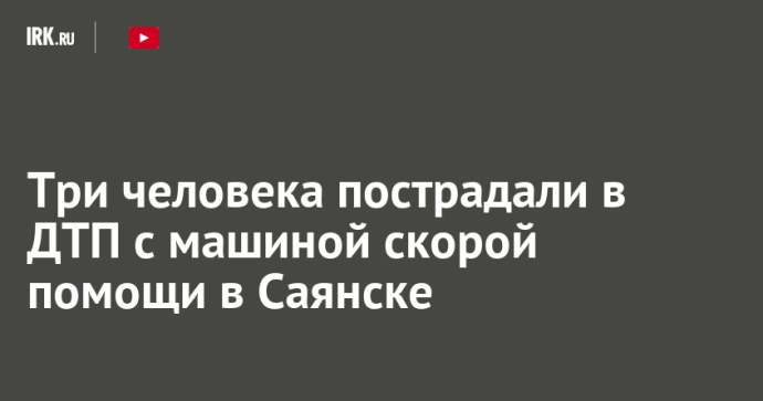 Три человека пострадали в ДТП с машиной скорой помощи в Саянске Три человека пострадали в ДТП с машиной скорой помощи в Саянске