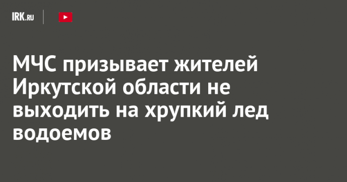 МЧС призывает жителей Иркутской области не выходить на хрупкий лед водоемов