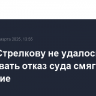 Игорю Стрелкову не удалось обжаловать отказ суда смягчить наказание