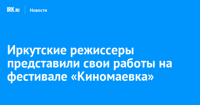 Иркутские режиссеры представили свои работы на фестивале «Киномаевка» Иркутские режиссеры представили свои работы на фестивале «Киномаевка»