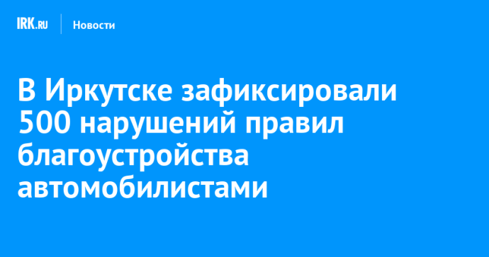 В Иркутске зафиксировали 500 нарушений правил благоустройства автомобилистами