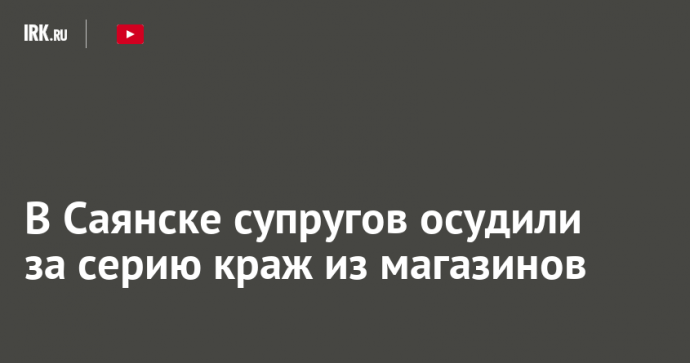 В Саянске супругов осудили за серию краж из магазинов