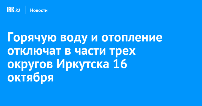 Горячую воду и отопление отключат в части трех округов Иркутска 16 октября