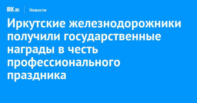 Иркутские железнодорожники получили государственные награды в честь профессионального праздника