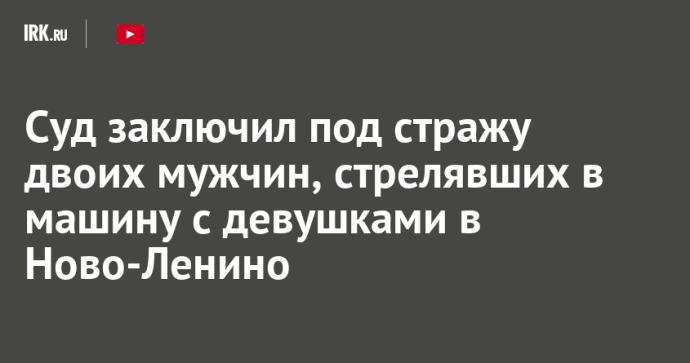 Суд заключил под стражу двоих мужчин, стрелявших в машину с девушками в Ново-Ленино Суд заключил под стражу двоих мужчин, стрелявших в машину с девушками в Ново-Ленино