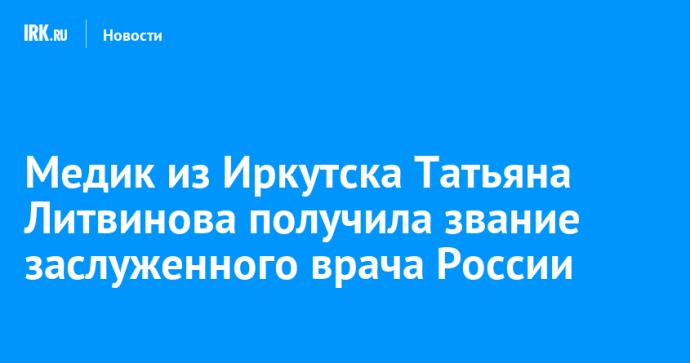 Медик из Иркутска Татьяна Литвинова получила звание заслуженного врача России