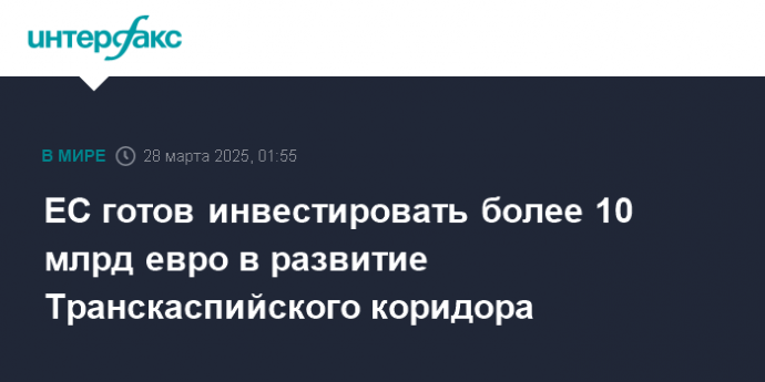 ЕС готов инвестировать более 10 млрд евро в развитие Транскаспийского коридора