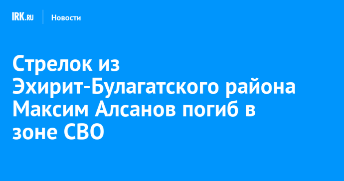 Стрелок из Эхирит-Булагатского района Максим Алсанов погиб в зоне СВО Стрелок из Эхирит-Булагатского района Максим Алсанов погиб в зоне СВО