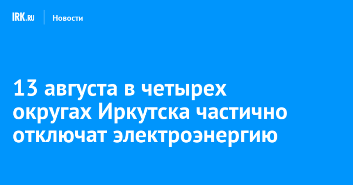 13 августа в четырех округах Иркутска частично отключат электроэнергию