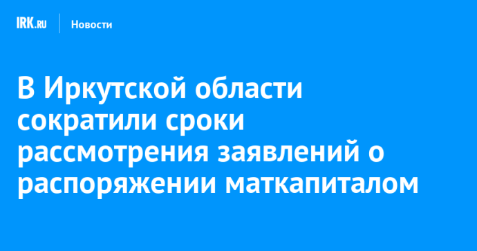 В Иркутской области сократили сроки рассмотрения заявлений о распоряжении маткапиталом