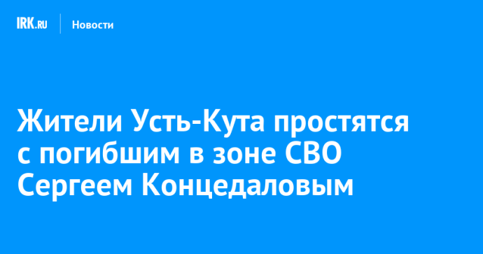 Жители Усть-Кута простятся с погибшим в зоне СВО Сергеем Концедаловым Жители Усть-Кута простятся с погибшим в зоне СВО Сергеем Концедаловым