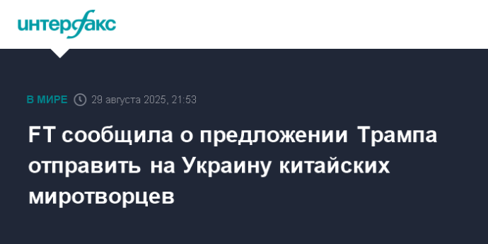 FT сообщила о предложении Трампа отправить на Украину китайских миротворцев