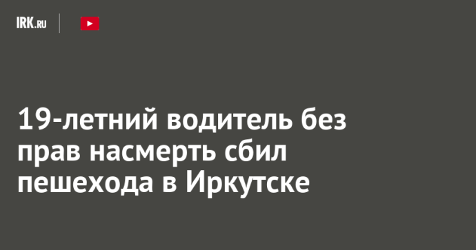 19-летний водитель без прав насмерть сбил пешехода в Иркутске 19-летний водитель без прав насмерть сбил пешехода в Иркутске