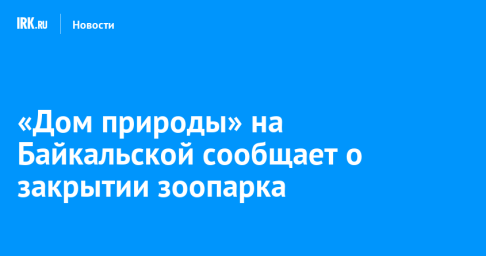 «Дом природы» на Байкальской сообщает о закрытии зоопарка