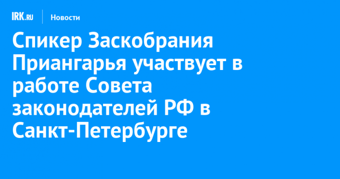 Спикер Заскобрания Приангарья участвует в работе Совета законодателей РФ в Санкт-Петербурге