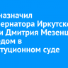 Путин назначил экс-губернатора Иркутской области Дмитрия Мезенцева полпредом в Конституционном суде