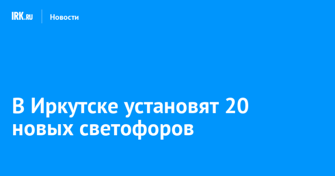 В Иркутске установят 20 новых светофоров В Иркутске установят 20 новых светофоров