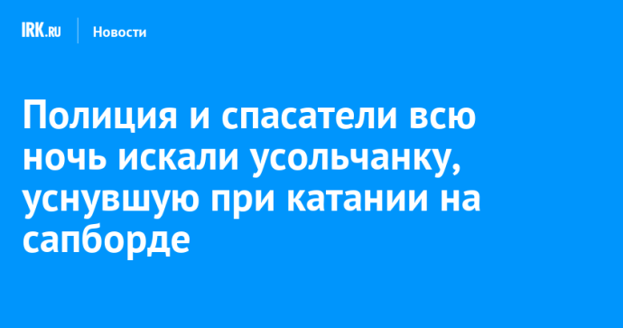 Полиция и спасатели всю ночь искали усольчанку, уснувшую при катании на сапборде Полиция и спасатели всю ночь искали усольчанку, уснувшую при катании на сапборде