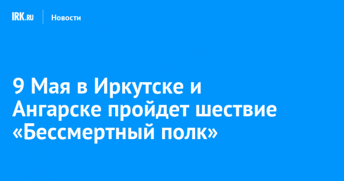 9 Мая в Иркутске и Ангарске пройдет шествие «Бессмертный полк»