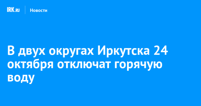 В двух округах Иркутска 24 октября отключат горячую воду