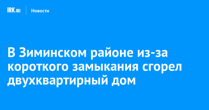 В Зиминском районе из-за короткого замыкания сгорел двухквартирный дом