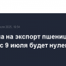 Пошлина на экспорт пшеницы из России с 9 июля будет нулевой