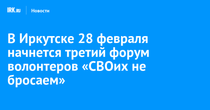 В Иркутске 28 февраля начнется третий форум волонтеров «СВОих не бросаем» В Иркутске 28 февраля начнется третий форум волонтеров «СВОих не бросаем»