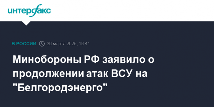 Минобороны РФ заявило о продолжении атак ВСУ на "Белгородэнерго"