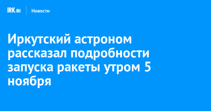 Иркутский астроном рассказал подробности запуска ракеты утром 5 ноября