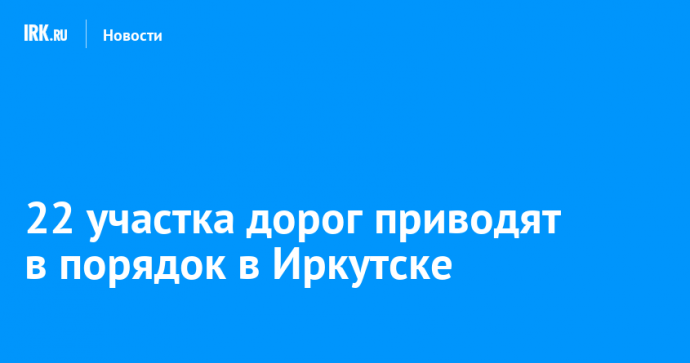 22 участка дорог приводят в порядок в Иркутске