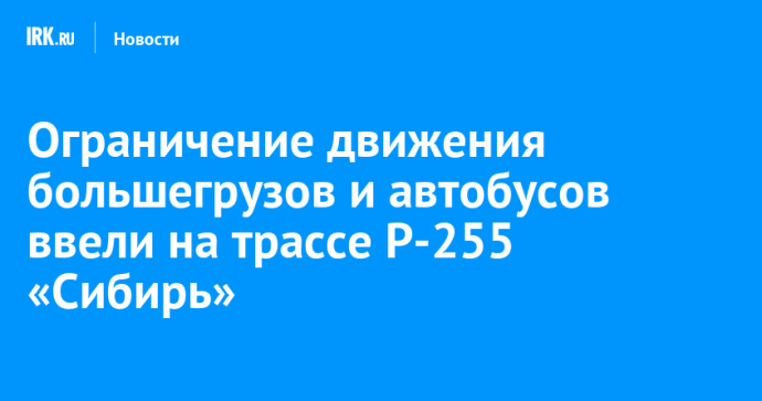 Ограничение движения большегрузов и автобусов ввели на трассе Р-255 «Сибирь»